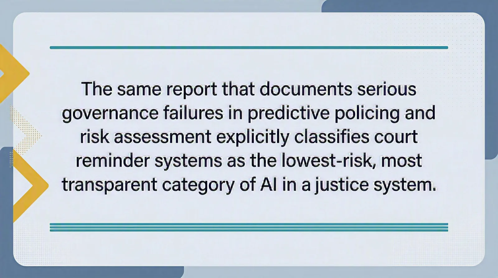 Graphic with light gray-blue background displaying the quote: "The same report that documents serious governance failures in predictive policing and risk assessment explicitly classifies court reminder systems as the lowest-risk, most transparent category of AI in the justice system."